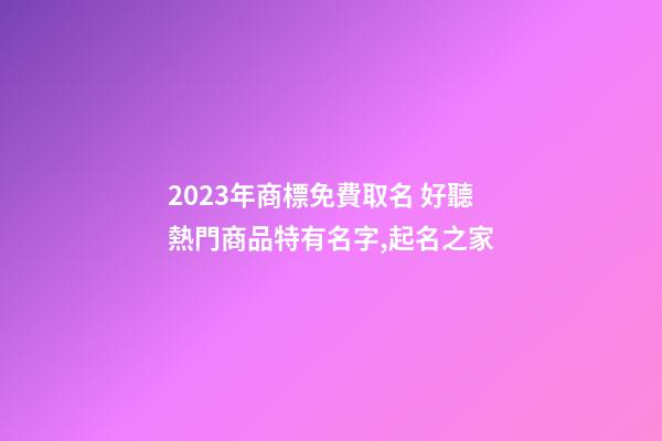 2023年商標免費取名 好聽熱門商品特有名字,起名之家-第1張-商標起名-玄機派